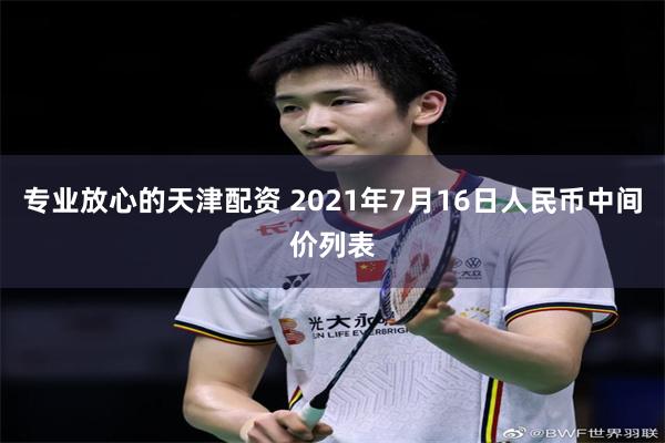 专业放心的天津配资 2021年7月16日人民币中间价列表