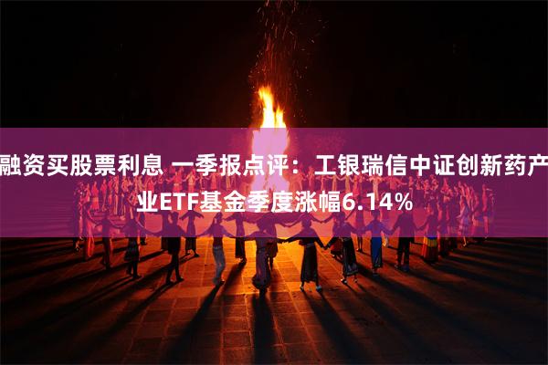 融资买股票利息 一季报点评：工银瑞信中证创新药产业ETF基金季度涨幅6.14%