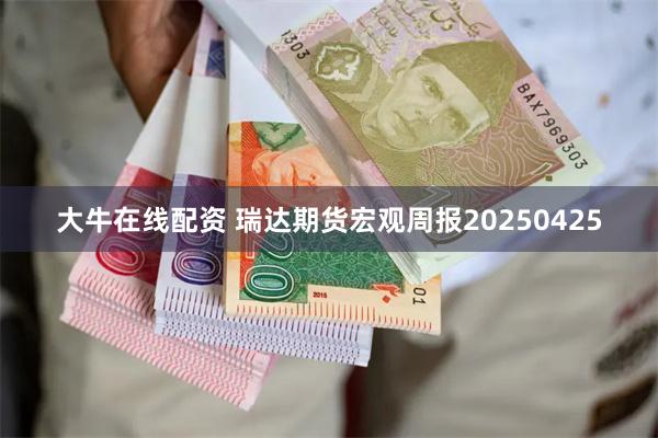 大牛在线配资 瑞达期货宏观周报20250425