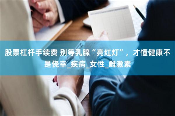 股票杠杆手续费 别等乳腺“亮红灯”，才懂健康不是侥幸_疾病_女性_雌激素