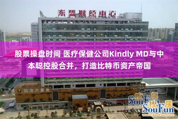股票操盘时间 医疗保健公司Kindly MD与中本聪控股合并，打造比特币资产帝国