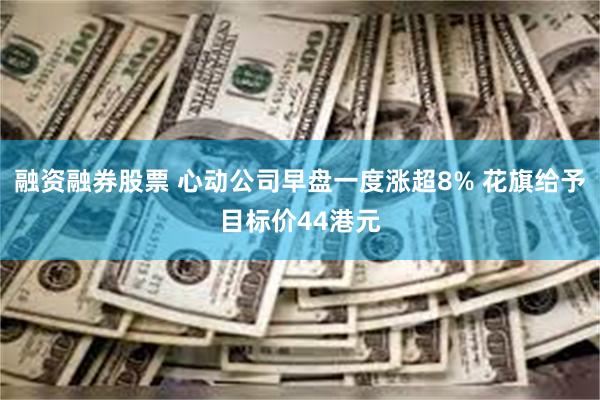 融资融券股票 心动公司早盘一度涨超8% 花旗给予目标价44港元