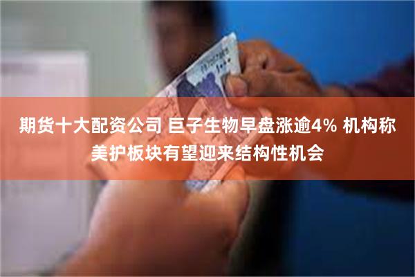 期货十大配资公司 巨子生物早盘涨逾4% 机构称美护板块有望迎来结构性机会