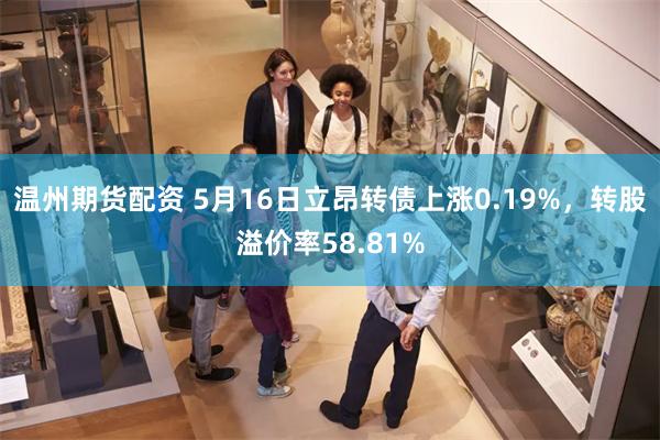 温州期货配资 5月16日立昂转债上涨0.19%，转股溢价率58.81%
