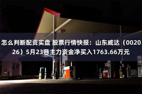 怎么判断配资实盘 股票行情快报：山东威达（002026）5月23日主力资金净买入1763.66万元