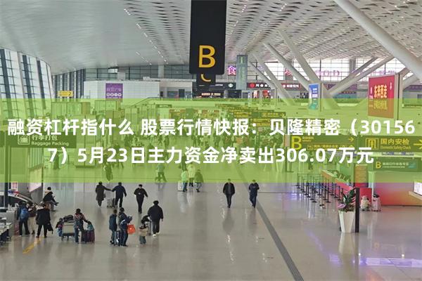 融资杠杆指什么 股票行情快报：贝隆精密（301567）5月23日主力资金净卖出306.07万元