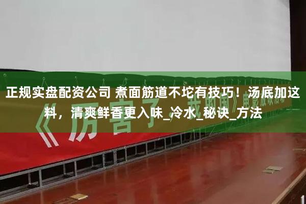 正规实盘配资公司 煮面筋道不坨有技巧！汤底加这料，清爽鲜香更入味_冷水_秘诀_方法