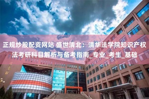 正规炒股配资网站 盛世清北：清华法学院知识产权法考研科目解析与备考指南_专业_考生_基础