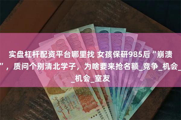 实盘杠杆配资平台哪里找 女孩保研985后“崩溃痛哭”，质问个别清北学子，为啥要来抢名额_竞争_机会_室友