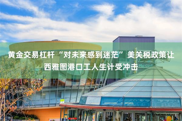 黄金交易杠杆 “对未来感到迷茫” 美关税政策让西雅图港口工人生计受冲击
