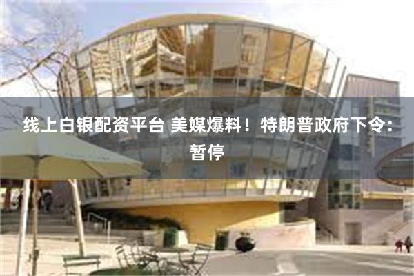 线上白银配资平台 美媒爆料！特朗普政府下令：暂停