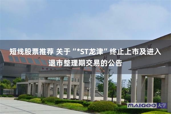 短线股票推荐 关于“*ST龙津”终止上市及进入退市整理期交易的公告