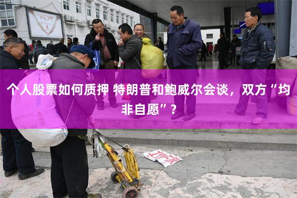 个人股票如何质押 特朗普和鲍威尔会谈，双方“均非自愿”？
