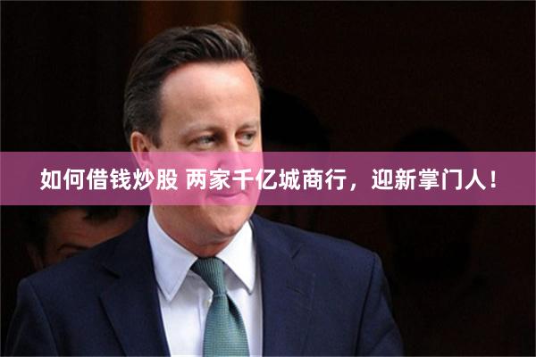 如何借钱炒股 两家千亿城商行，迎新掌门人！
