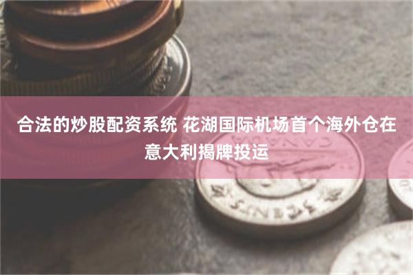 合法的炒股配资系统 花湖国际机场首个海外仓在意大利揭牌投运
