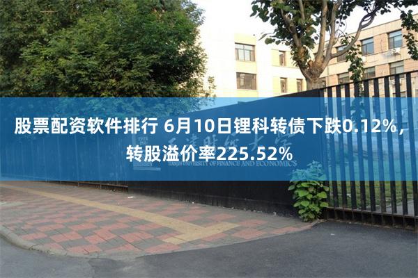 股票配资软件排行 6月10日锂科转债下跌0.12%，转股溢价率225.52%