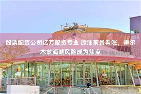 股票配资公司亿万配资专业 原油前景看涨，霍尔木兹海峡风险成为焦点