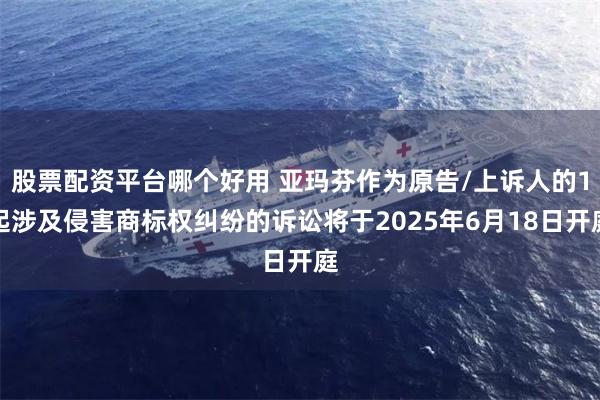 股票配资平台哪个好用 亚玛芬作为原告/上诉人的1起涉及侵害商标权纠纷的诉讼将于2025年6月18日开庭