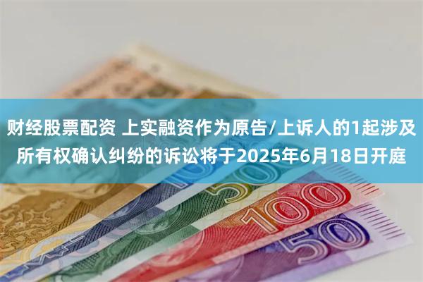 财经股票配资 上实融资作为原告/上诉人的1起涉及所有权确认纠纷的诉讼将于2025年6月18日开庭