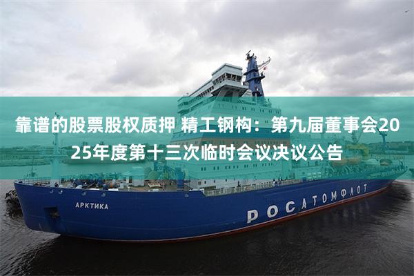 靠谱的股票股权质押 精工钢构：第九届董事会2025年度第十三次临时会议决议公告