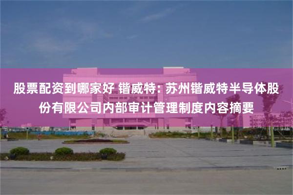 股票配资到哪家好 锴威特: 苏州锴威特半导体股份有限公司内部审计管理制度内容摘要