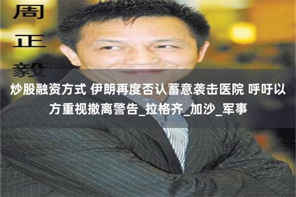 炒股融资方式 伊朗再度否认蓄意袭击医院 呼吁以方重视撤离警告_拉格齐_加沙_军事