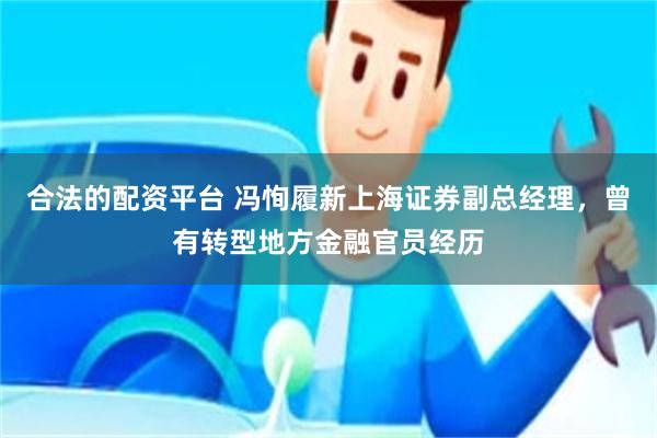 合法的配资平台 冯恂履新上海证券副总经理，曾有转型地方金融官员经历