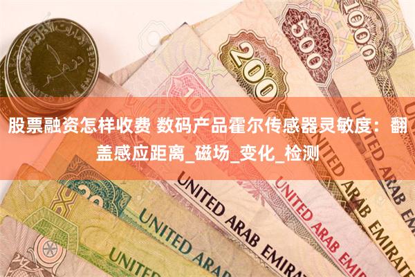 股票融资怎样收费 数码产品霍尔传感器灵敏度：翻盖感应距离_磁场_变化_检测