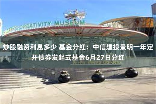 炒股融资利息多少 基金分红：中信建投景明一年定开债券发起式基金6月27日分红