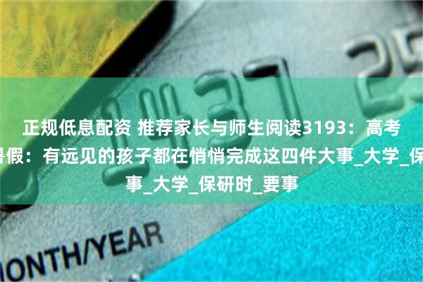 正规低息配资 推荐家长与师生阅读3193：高考后的黄金暑假：有远见的孩子都在悄悄完成这四件大事_大学_保研时_要事