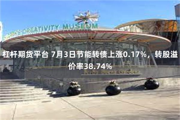 杠杆期货平台 7月3日节能转债上涨0.17%，转股溢价率38.74%