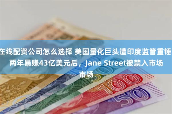 在线配资公司怎么选择 美国量化巨头遭印度监管重锤！两年暴赚43亿美元后，Jane Street被禁入市场