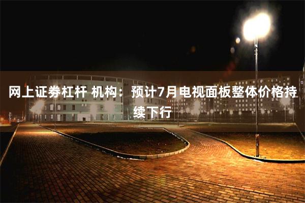 网上证劵杠杆 机构：预计7月电视面板整体价格持续下行